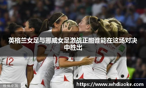 英格兰女足与挪威女足激战正酣谁能在这场对决中胜出