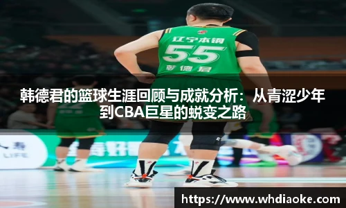韩德君的篮球生涯回顾与成就分析：从青涩少年到CBA巨星的蜕变之路