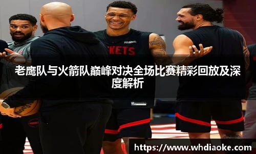 老鹰队与火箭队巅峰对决全场比赛精彩回放及深度解析