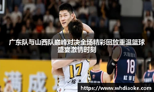 广东队与山西队巅峰对决全场精彩回放重温篮球盛宴激情时刻