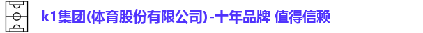 k1集团(体育股份有限公司)-十年品牌 值得信赖